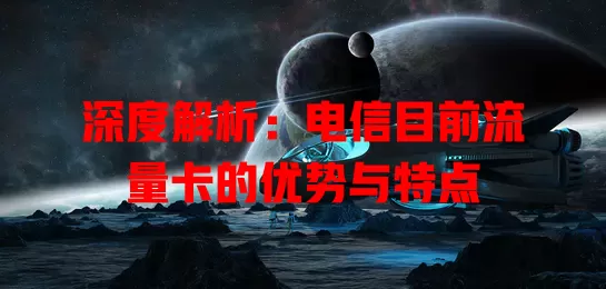 深度解析：电信目前流量卡的优势与特点