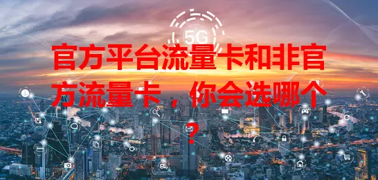 官方平台流量卡和非官方流量卡，你会选哪个？