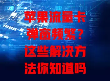 苹果流量卡弹窗频繁？这些解决方法你知道吗？