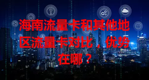 海南流量卡和其他地区流量卡对比，优势在哪？