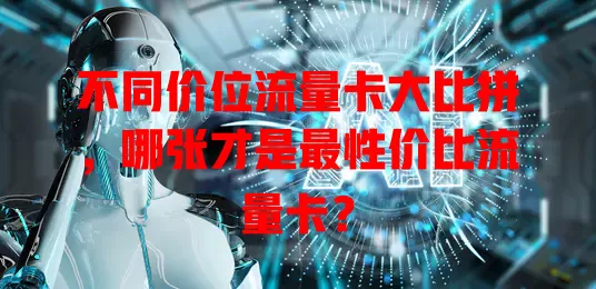 不同价位流量卡大比拼，哪张才是最性价比流量卡？