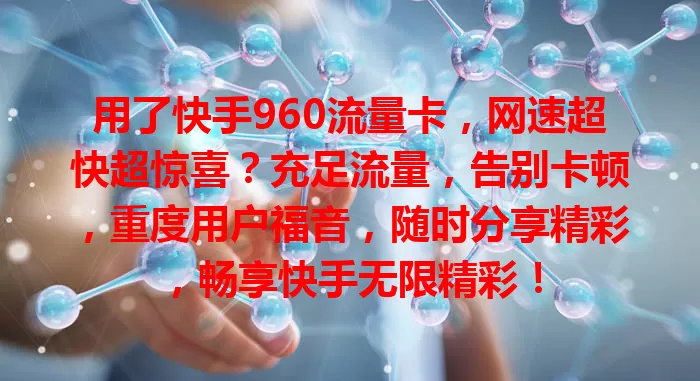 用了快手960流量卡，网速超快超惊喜？充足流量，告别卡顿，重度用户福音，随时分享精彩，畅享快手无限精彩！