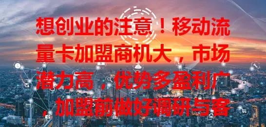 想创业的注意！移动流量卡加盟商机大，市场潜力高，优势多盈利广，加盟前做好调研与客服，把握机遇就能成功