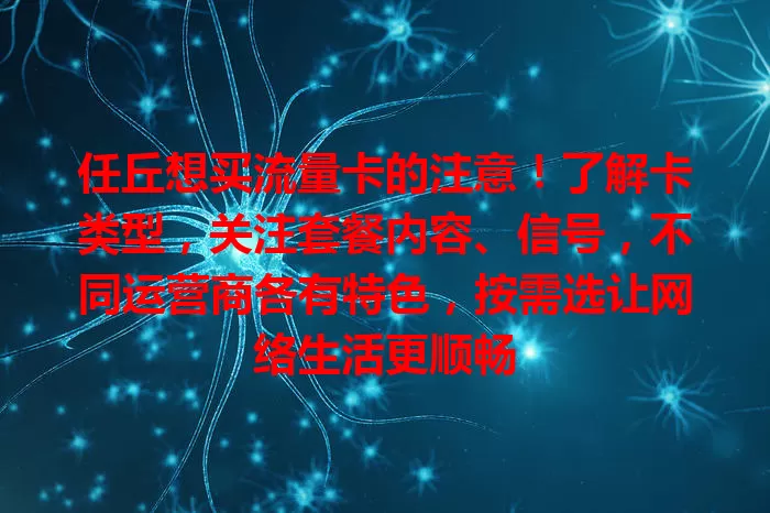 任丘想买流量卡的注意！了解卡类型，关注套餐内容、信号，不同运营商各有特色，按需选让网络生活更顺畅