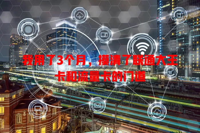 我用了3个月，摸清了联通大王卡和流量卡的门道