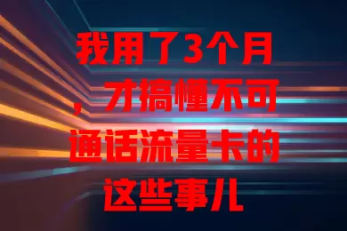 我用了3个月，才搞懂不可通话流量卡的这些事儿