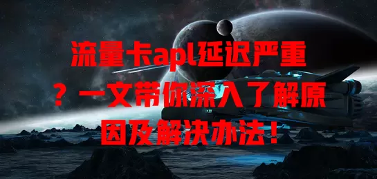 流量卡apl延迟严重？一文带你深入了解原因及解决办法！