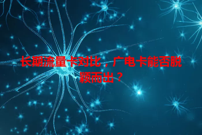长期流量卡对比，广电卡能否脱颖而出？