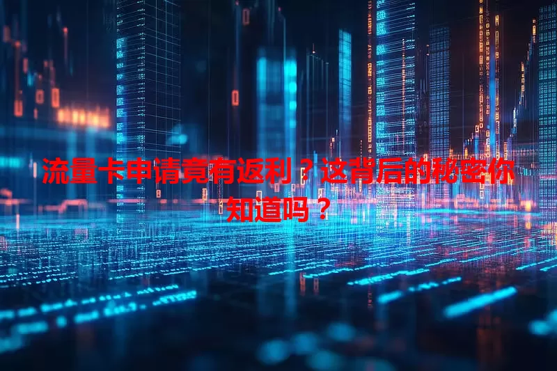 流量卡申请竟有返利？这背后的秘密你知道吗？