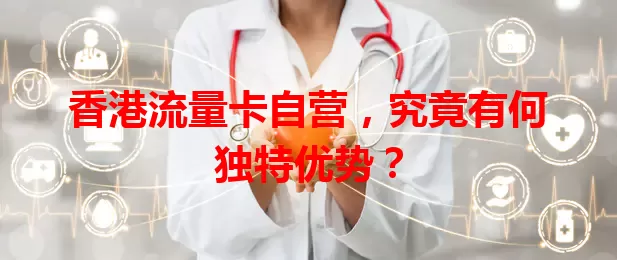 香港流量卡自营，究竟有何独特优势？