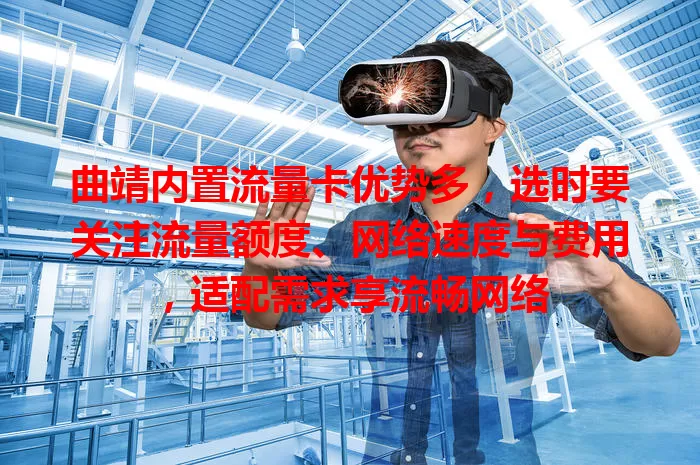 曲靖内置流量卡优势多，选时要关注流量额度、网络速度与费用，适配需求享流畅网络