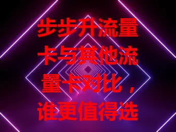 步步升流量卡与其他流量卡对比，谁更值得选？