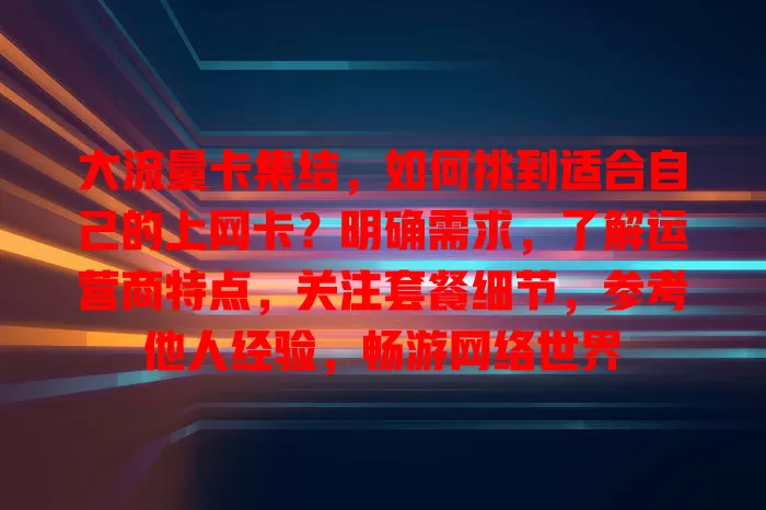 大流量卡集结，如何挑到适合自己的上网卡？明确需求，了解运营商特点，关注套餐细节，参考他人经验，畅游网络世界