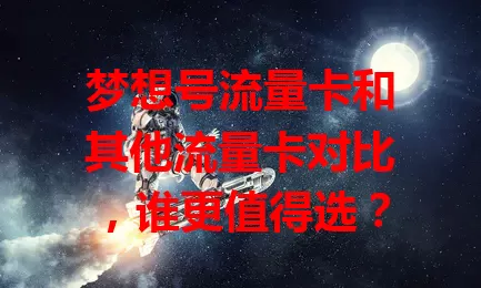 梦想号流量卡和其他流量卡对比，谁更值得选？