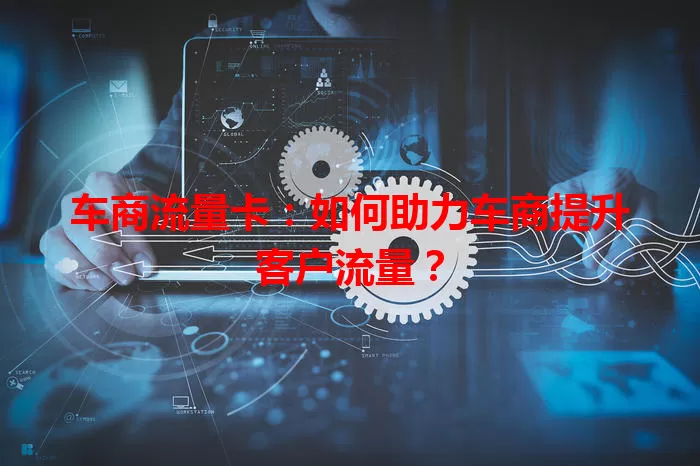 车商流量卡：如何助力车商提升客户流量？