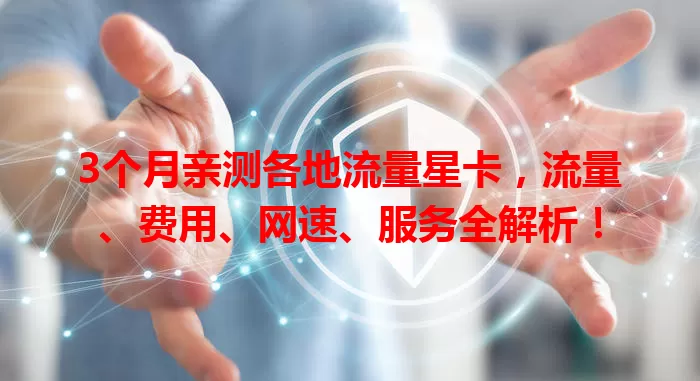 3个月亲测各地流量星卡，流量、费用、网速、服务全解析！