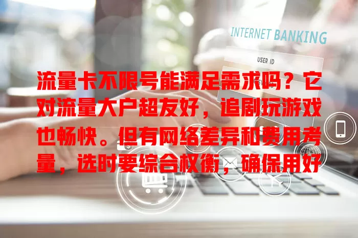 流量卡不限号能满足需求吗？它对流量大户超友好，追剧玩游戏也畅快。但有网络差异和费用考量，选时要综合权衡，确保用好它畅享精彩网络生活