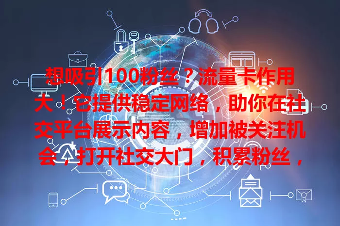 想吸引100粉丝？流量卡作用大！它提供稳定网络，助你在社交平台展示内容，增加被关注机会，打开社交大门，积累粉丝，实现网络社交成果，向着100粉丝目标迈进！