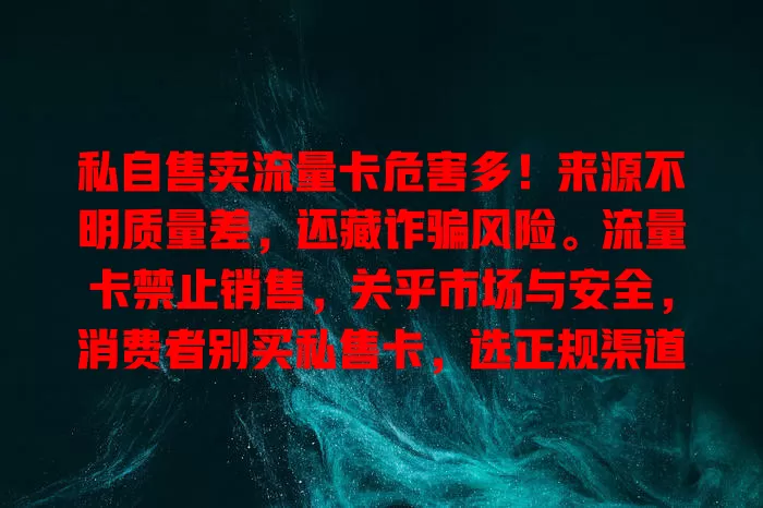 私自售卖流量卡危害多！来源不明质量差，还藏诈骗风险。流量卡禁止销售，关乎市场与安全，消费者别买私售卡，选正规渠道，共护通信市场秩序