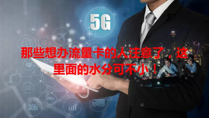 那些想办流量卡的人注意了，这里面的水分可不小！