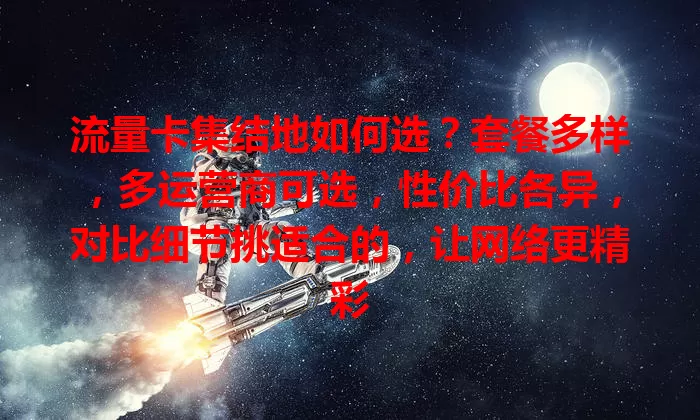流量卡集结地如何选？套餐多样，多运营商可选，性价比各异，对比细节挑适合的，让网络更精彩