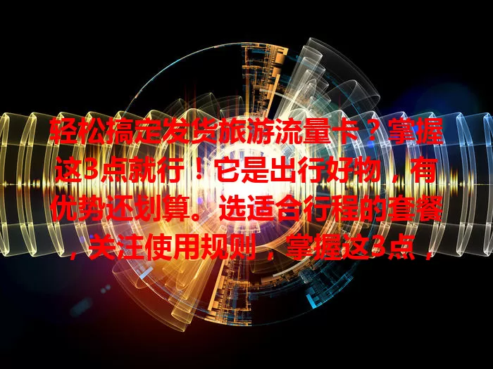 轻松搞定发货旅游流量卡？掌握这3点就行！它是出行好物，有优势还划算。选适合行程的套餐，关注使用规则，掌握这3点，让它为美好旅程保驾护航