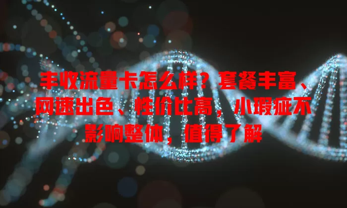 丰收流量卡怎么样？套餐丰富、网速出色、性价比高，小瑕疵不影响整体，值得了解