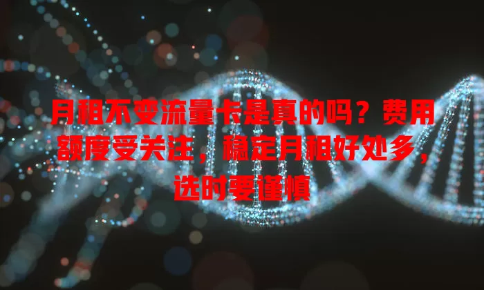 月租不变流量卡是真的吗？费用额度受关注，稳定月租好处多，选时要谨慎