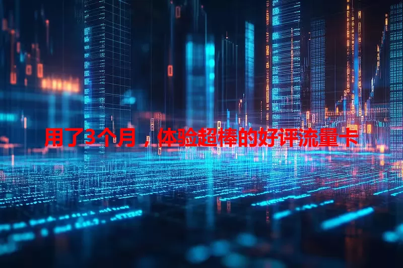 用了3个月，体验超棒的好评流量卡