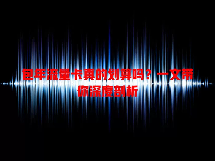 包年流量卡真的划算吗？一文带你深度剖析