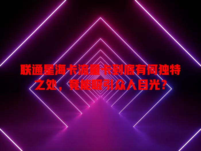 联通星海卡流量卡到底有何独特之处，竟能吸引众人目光？