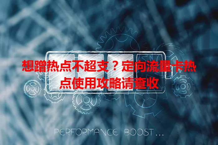 想蹭热点不超支？定向流量卡热点使用攻略请查收