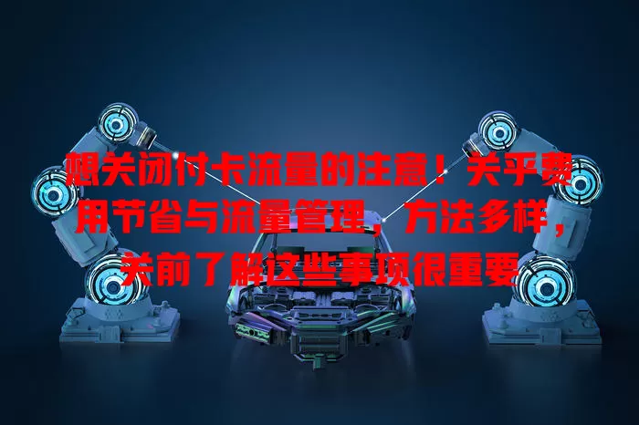 想关闭付卡流量的注意！关乎费用节省与流量管理，方法多样，关前了解这些事项很重要