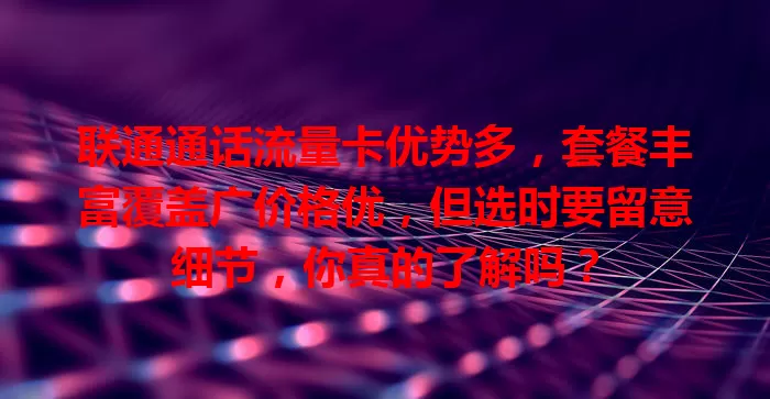 联通通话流量卡优势多，套餐丰富覆盖广价格优，但选时要留意细节，你真的了解吗？