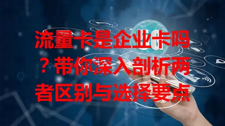 流量卡是企业卡吗？带你深入剖析两者区别与选择要点