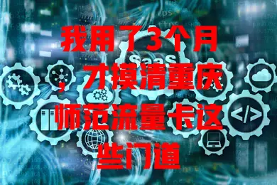 我用了3个月，才摸清重庆师范流量卡这些门道