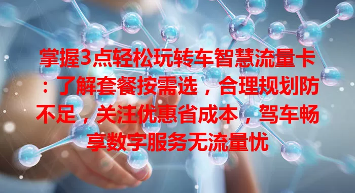 掌握3点轻松玩转车智慧流量卡：了解套餐按需选，合理规划防不足，关注优惠省成本，驾车畅享数字服务无流量忧