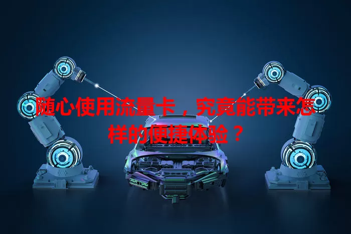 随心使用流量卡，究竟能带来怎样的便捷体验？