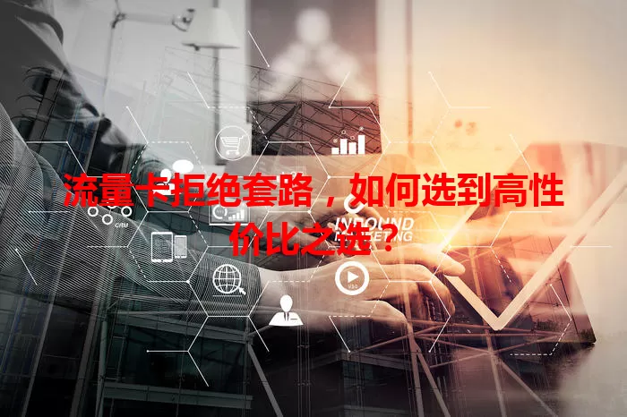 流量卡拒绝套路，如何选到高性价比之选？