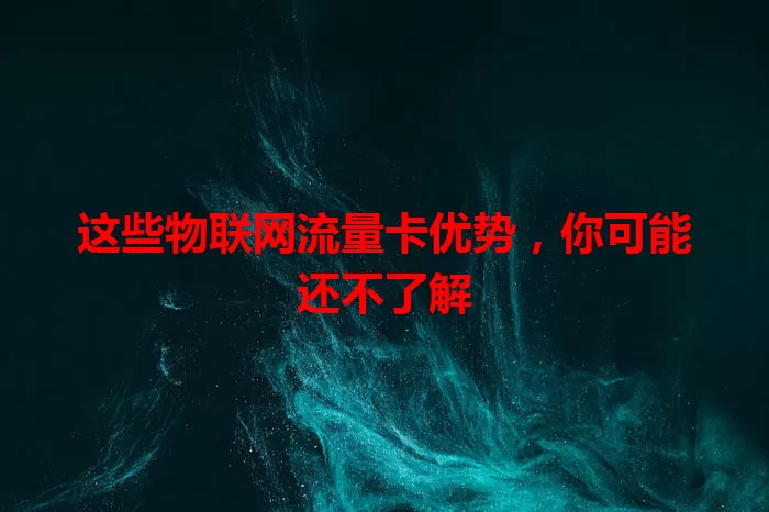 这些物联网流量卡优势，你可能还不了解