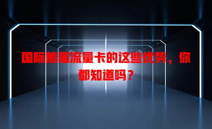 国际熊猫流量卡的这些优势，你都知道吗？