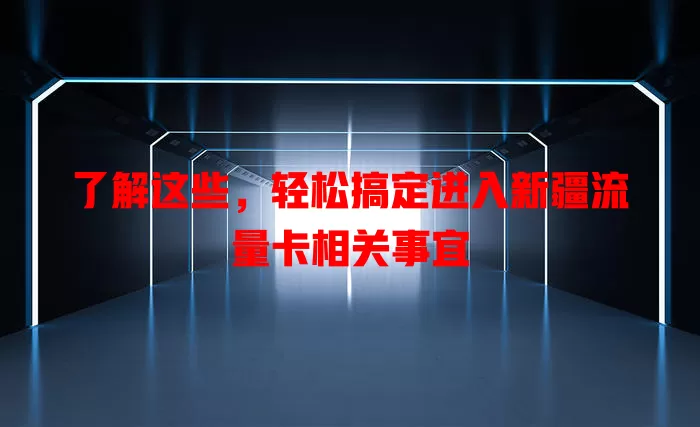 了解这些，轻松搞定进入新疆流量卡相关事宜
