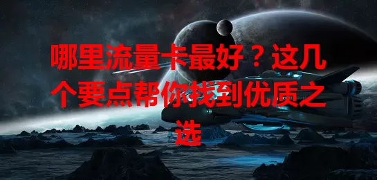 哪里流量卡最好？这几个要点帮你找到优质之选