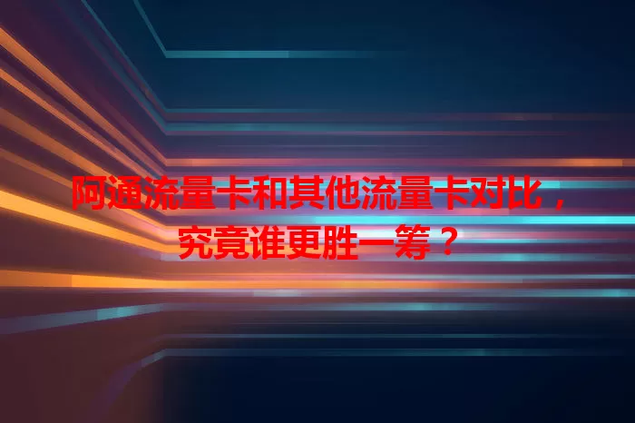 阿通流量卡和其他流量卡对比，究竟谁更胜一筹？