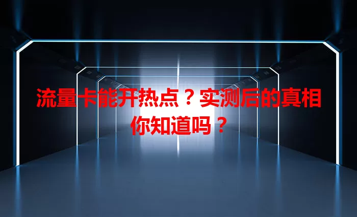 流量卡能开热点？实测后的真相你知道吗？