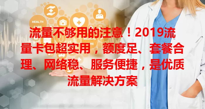 流量不够用的注意！2019流量卡包超实用，额度足、套餐合理、网络稳、服务便捷，是优质流量解决方案