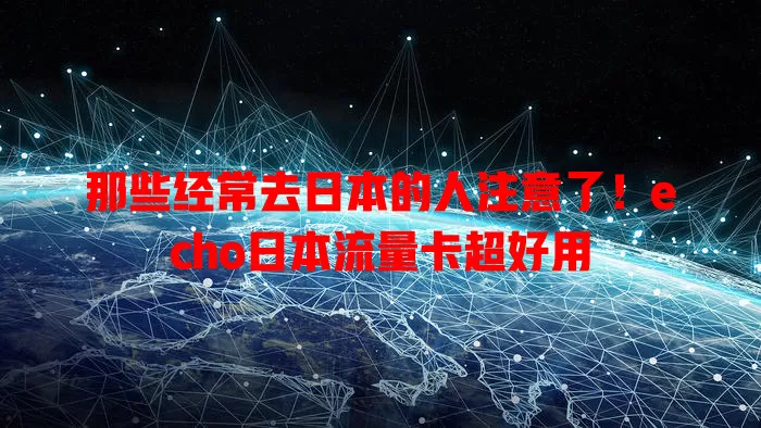 那些经常去日本的人注意了！echo日本流量卡超好用