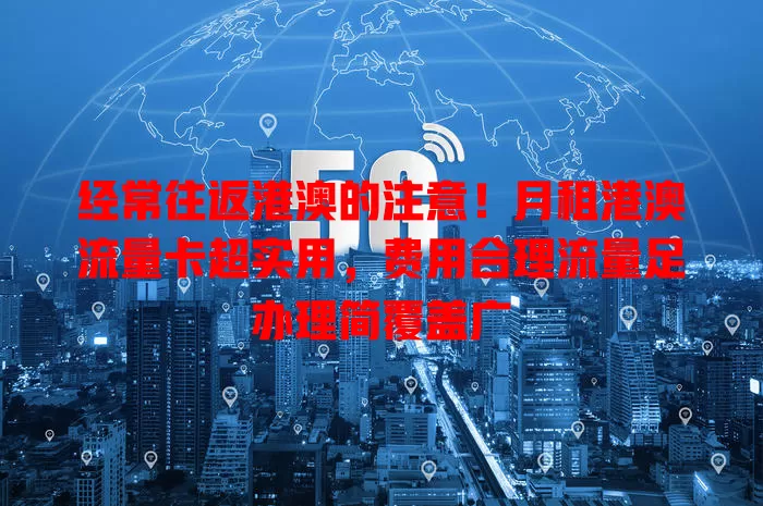 经常往返港澳的注意！月租港澳流量卡超实用，费用合理流量足办理简覆盖广