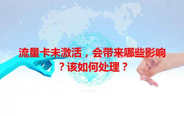 流量卡未激活，会带来哪些影响？该如何处理？