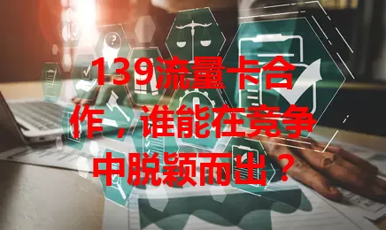 139流量卡合作，谁能在竞争中脱颖而出？